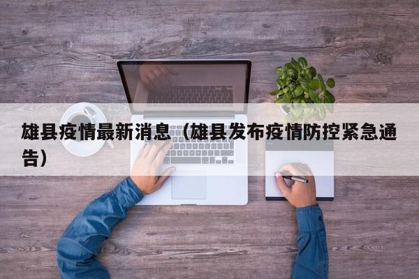 雄县疫情最新消息（雄县发布疫情防控紧急通告）