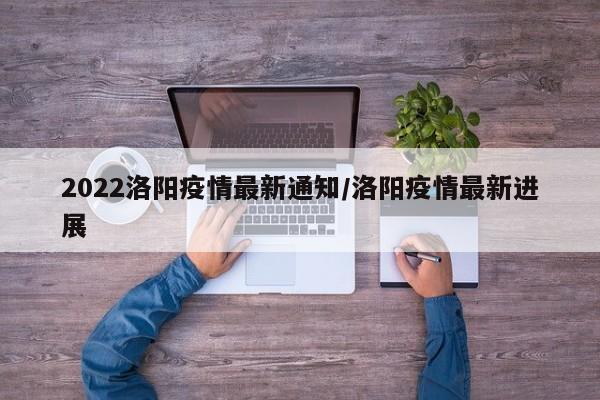 2022洛阳疫情最新通知/洛阳疫情最新进展