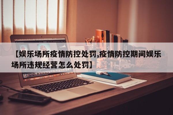 【娱乐场所疫情防控处罚,疫情防控期间娱乐场所违规经营怎么处罚】