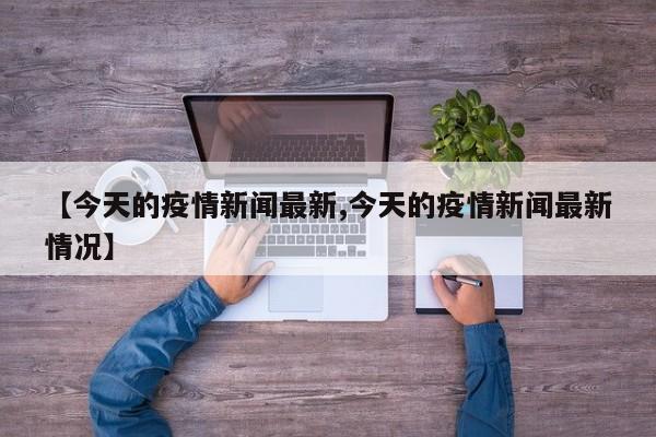 【今天的疫情新闻最新,今天的疫情新闻最新情况】
