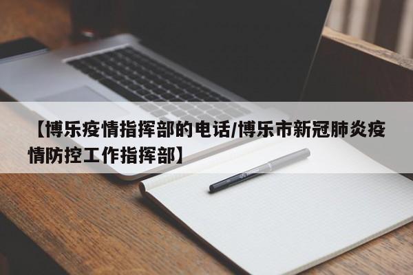 【博乐疫情指挥部的电话/博乐市新冠肺炎疫情防控工作指挥部】