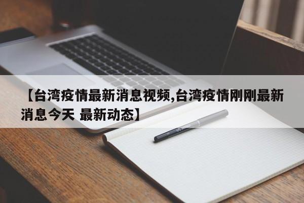 【台湾疫情最新消息视频,台湾疫情刚刚最新消息今天 最新动态】