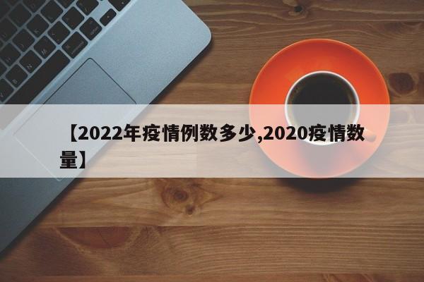【2022年疫情例数多少,2020疫情数量】