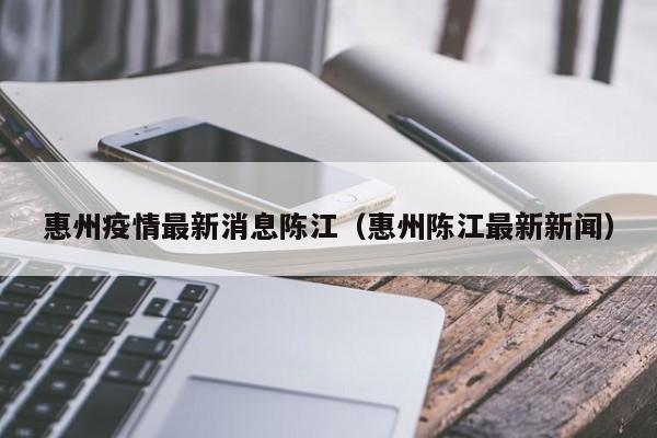 惠州疫情最新消息陈江（惠州陈江最新新闻）