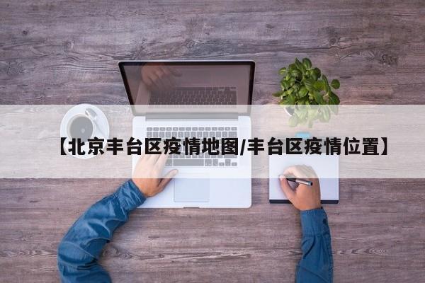 【北京丰台区疫情地图/丰台区疫情位置】