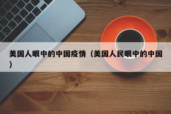 美国人眼中的中国疫情（美国人民眼中的中国）