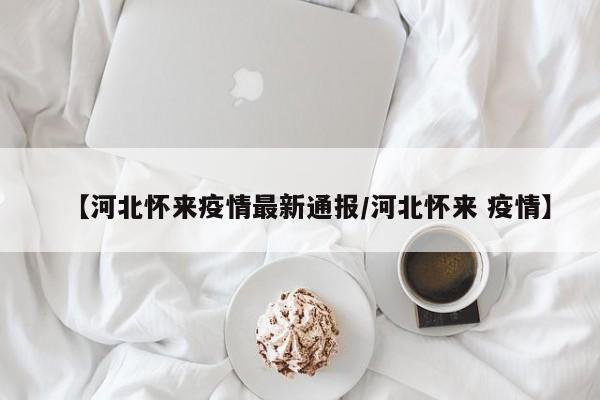【河北怀来疫情最新通报/河北怀来 疫情】
